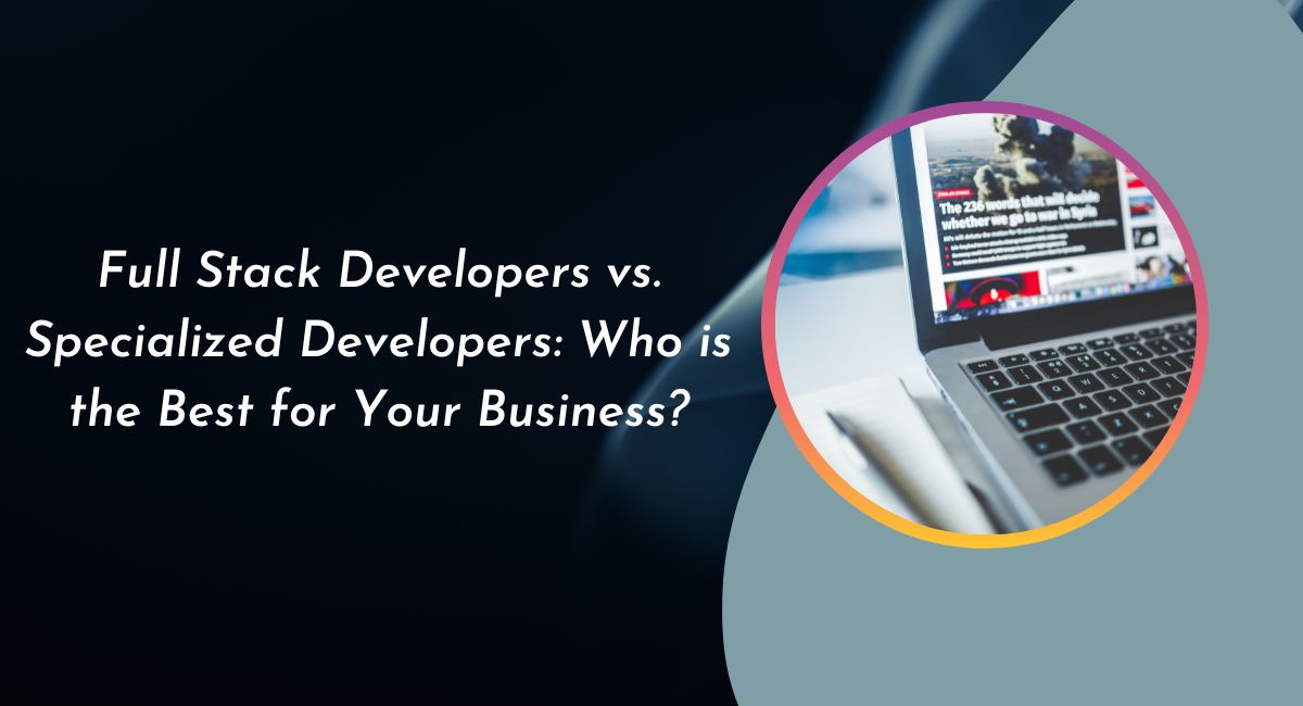 Full Stack Developers vs. Specialized Developers: Who is the Best for Your Business?